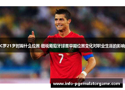 C罗21岁时踢什么位置 细说葡萄牙球星早期位置变化对职业生涯的影响 C罗21岁时踢什么位置 细说葡萄牙球星早期位置变化对职业生涯的影响