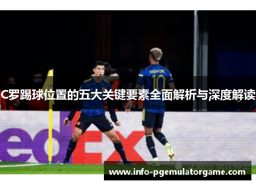 C罗踢球位置的五大关键要素全面解析与深度解读