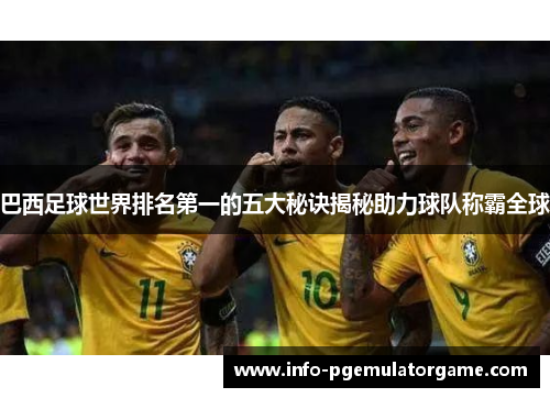巴西足球世界排名第一的五大秘诀揭秘助力球队称霸全球