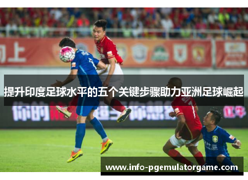 提升印度足球水平的五个关键步骤助力亚洲足球崛起