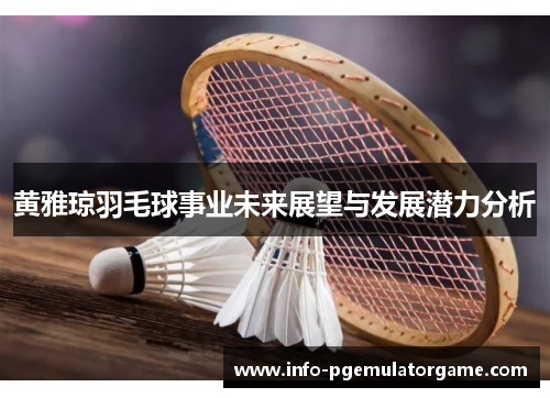 黄雅琼羽毛球事业未来展望与发展潜力分析