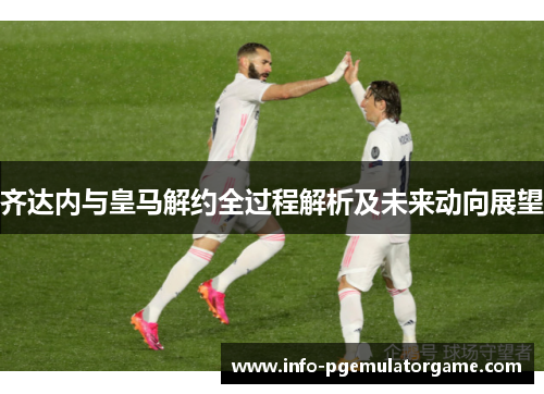 齐达内与皇马解约全过程解析及未来动向展望