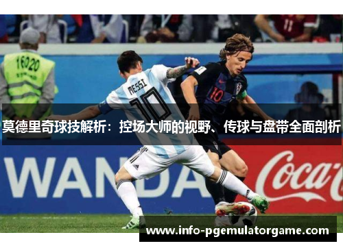 莫德里奇球技解析：控场大师的视野、传球与盘带全面剖析