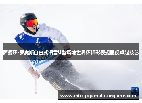 萨曼莎·罗宾斯自由式滑雪U型场地世界杯精彩表现展现卓越技艺 萨曼莎·罗宾斯自由式滑雪U型场地世界杯精彩表现展现卓越技艺