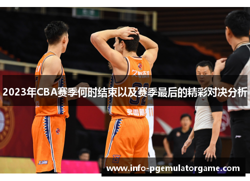 2023年CBA赛季何时结束以及赛季最后的精彩对决分析