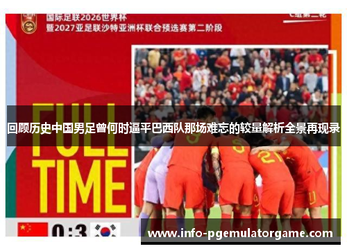 回顾历史中国男足曾何时逼平巴西队那场难忘的较量解析全景再现录