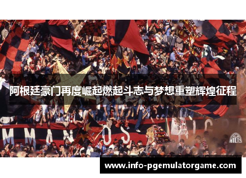 阿根廷豪门再度崛起燃起斗志与梦想重塑辉煌征程 阿根廷豪门再度崛起燃起斗志与梦想重塑辉煌征程