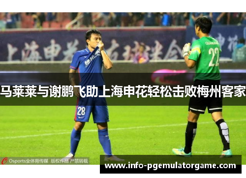 马莱莱与谢鹏飞助上海申花轻松击败梅州客家
