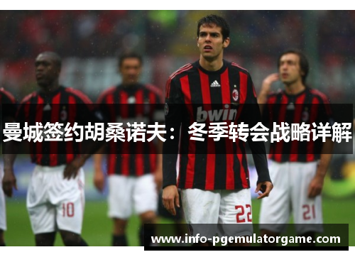 曼城签约胡桑诺夫：冬季转会战略详解