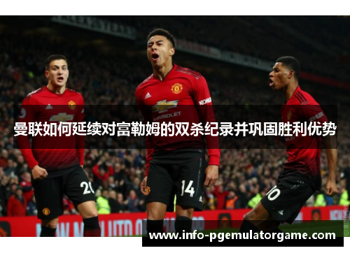 曼联如何延续对富勒姆的双杀纪录并巩固胜利优势 曼联如何延续对富勒姆的双杀纪录并巩固胜利优势