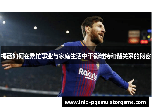 梅西如何在繁忙事业与家庭生活中平衡维持和谐关系的秘密 梅西如何在繁忙事业与家庭生活中平衡维持和谐关系的秘密