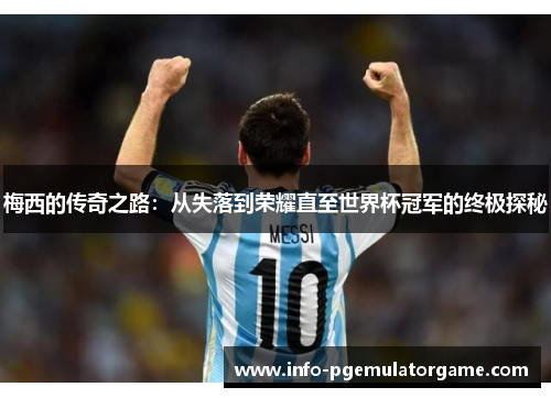 梅西的传奇之路：从失落到荣耀直至世界杯冠军的终极探秘