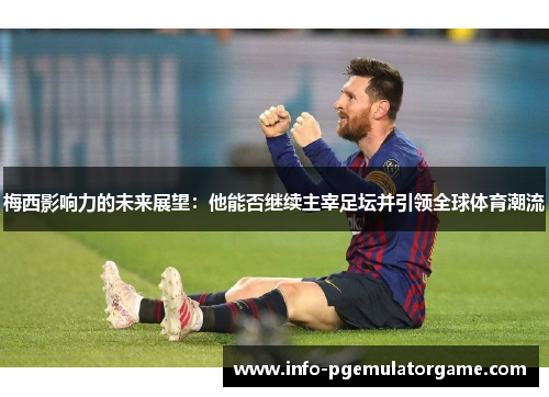 梅西影响力的未来展望：他能否继续主宰足坛并引领全球体育潮流
