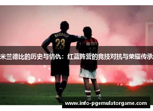 米兰德比的历史与情仇：红蓝阵营的竞技对抗与荣耀传承