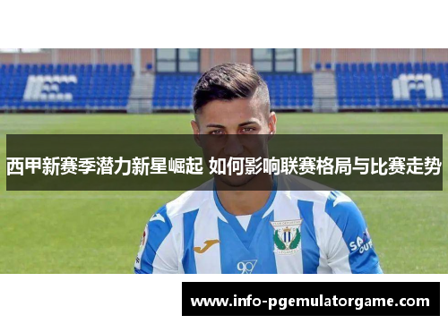西甲新赛季潜力新星崛起 如何影响联赛格局与比赛走势 西甲新赛季潜力新星崛起 如何影响联赛格局与比赛走势