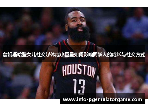 詹姆斯哈登女儿社交媒体成小巨星如何影响同龄人的成长与社交方式