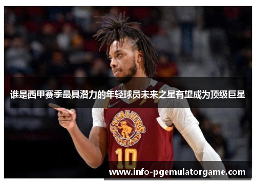 谁是西甲赛季最具潜力的年轻球员未来之星有望成为顶级巨星 谁是西甲赛季最具潜力的年轻球员未来之星有望成为顶级巨星